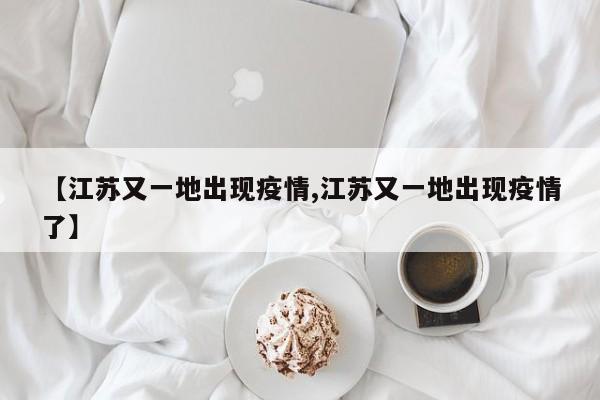 【江苏又一地出现疫情,江苏又一地出现疫情了】