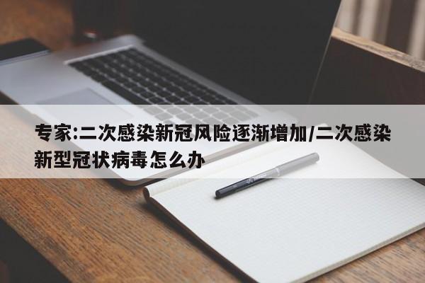 专家:二次感染新冠风险逐渐增加/二次感染新型冠状病毒怎么办