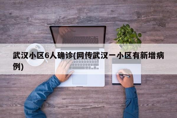 武汉小区6人确诊(网传武汉一小区有新增病例)