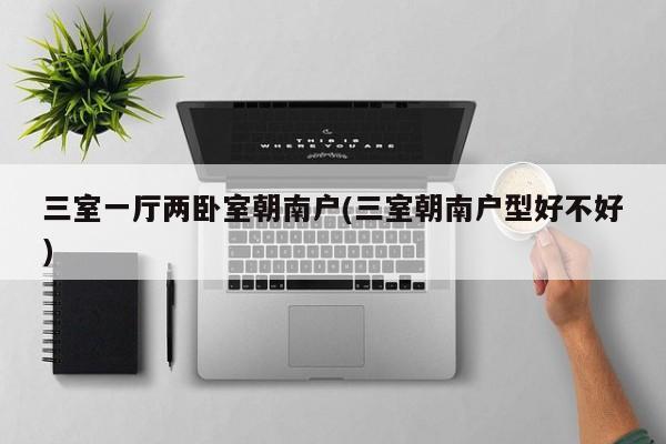 三室一厅两卧室朝南户(三室朝南户型好不好)