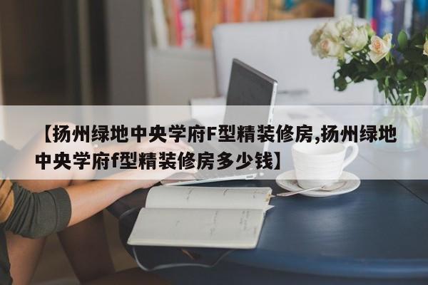 【扬州绿地中央学府F型精装修房,扬州绿地中央学府f型精装修房多少钱】