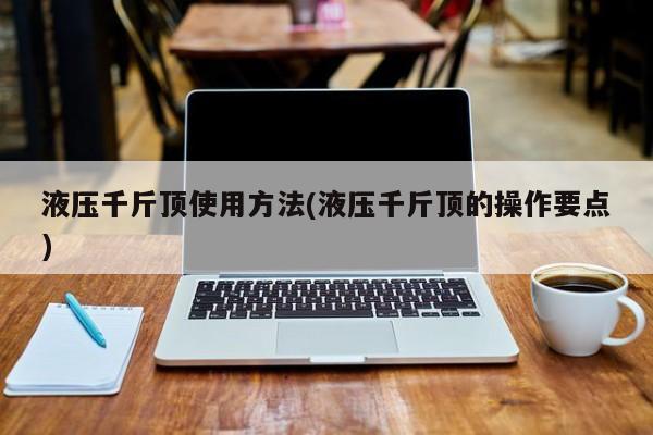 液压千斤顶使用方法(液压千斤顶的操作要点)
