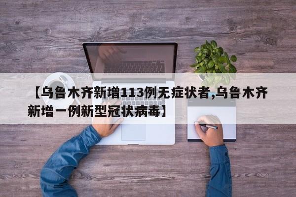【乌鲁木齐新增113例无症状者,乌鲁木齐新增一例新型冠状病毒】
