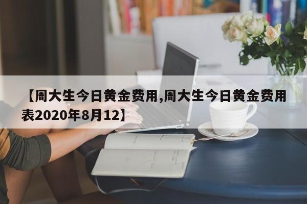 【周大生今日黄金费用,周大生今日黄金费用表2020年8月12】