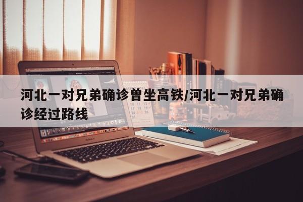 河北一对兄弟确诊曾坐高铁/河北一对兄弟确诊经过路线