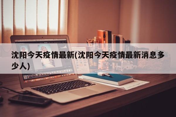 沈阳今天疫情最新(沈阳今天疫情最新消息多少人)