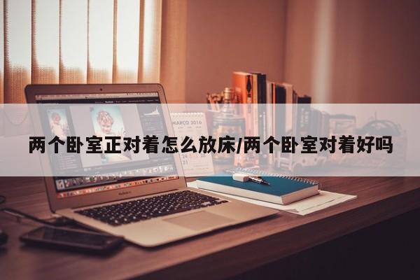 两个卧室正对着怎么放床/两个卧室对着好吗