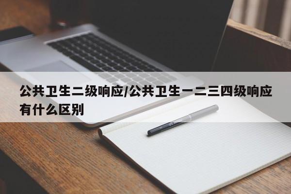 公共卫生二级响应/公共卫生一二三四级响应有什么区别