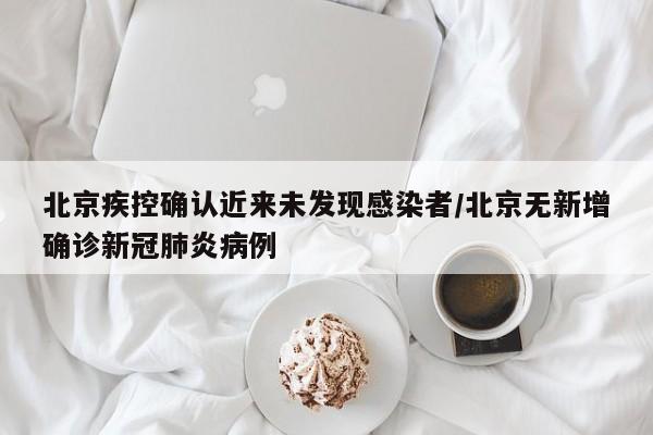 北京疾控确认近来未发现感染者/北京无新增确诊新冠肺炎病例