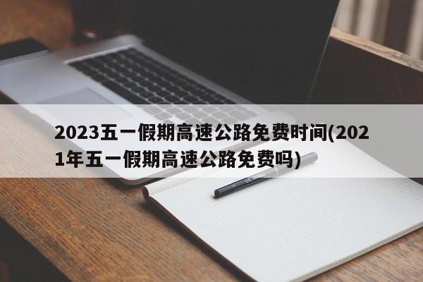 2023五一假期高速公路免费时间(2021年五一假期高速公路免费吗)