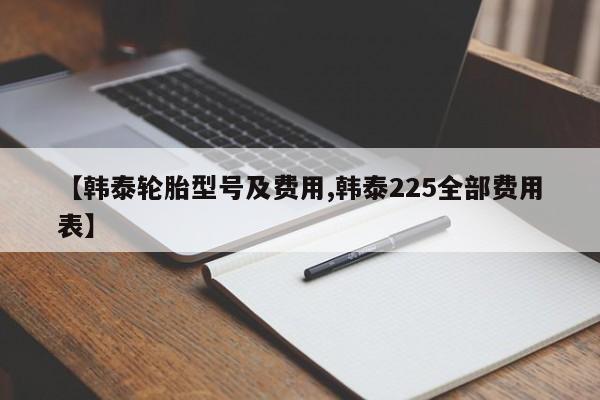 【韩泰轮胎型号及费用,韩泰225全部费用表】
