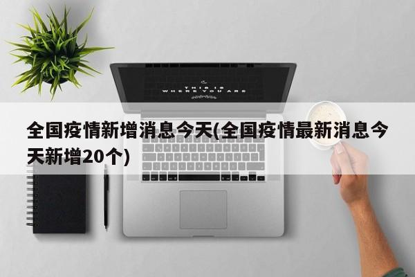 全国疫情新增消息今天(全国疫情最新消息今天新增20个)