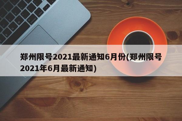郑州限号2021最新通知6月份(郑州限号2021年6月最新通知)