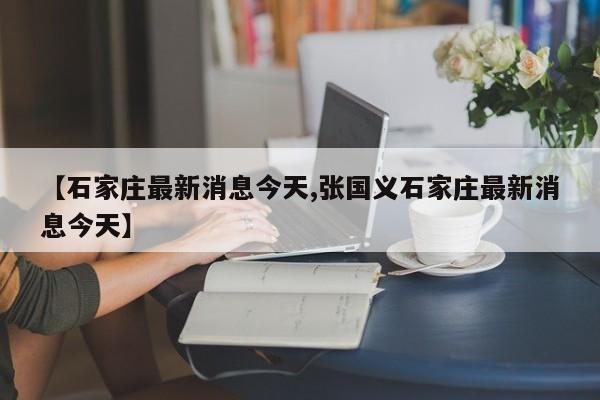 【石家庄最新消息今天,张国义石家庄最新消息今天】
