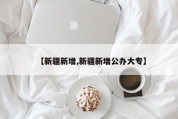【新疆新增,新疆新增公办大专】