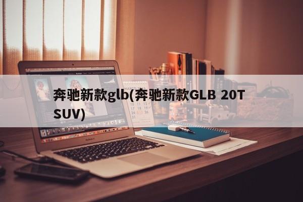 奔驰新款glb(奔驰新款GLB 20T SUV)