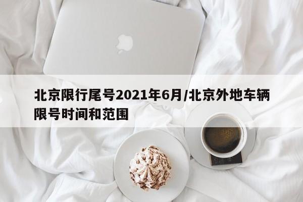 北京限行尾号2021年6月/北京外地车辆限号时间和范围