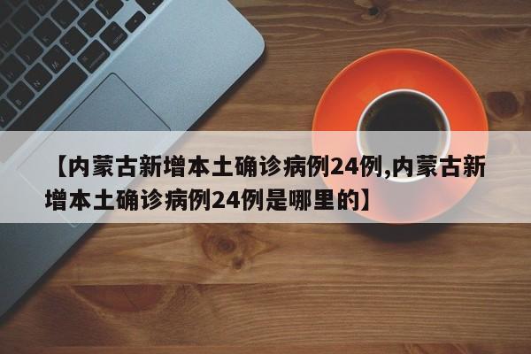【内蒙古新增本土确诊病例24例,内蒙古新增本土确诊病例24例是哪里的】
