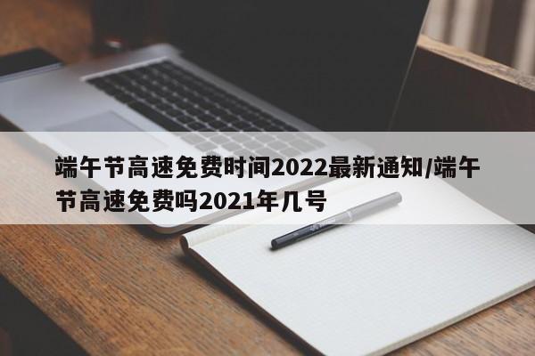端午节高速免费时间2022最新通知/端午节高速免费吗2021年几号