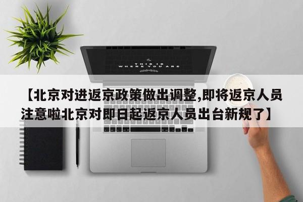 【北京对进返京政策做出调整,即将返京人员注意啦北京对即日起返京人员出台新规了】