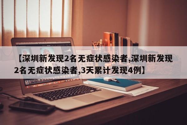 【深圳新发现2名无症状感染者,深圳新发现2名无症状感染者,3天累计发现4例】