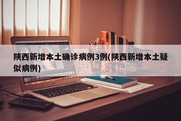陕西新增本土确诊病例3例(陕西新增本土疑似病例)