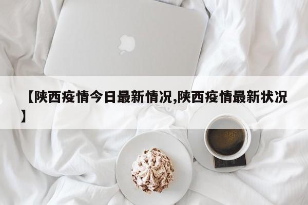 【陕西疫情今日最新情况,陕西疫情最新状况】