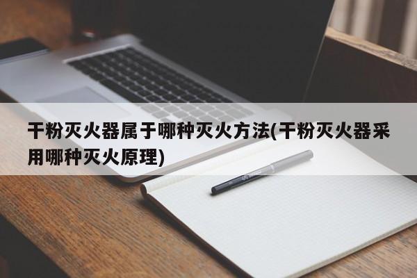 干粉灭火器属于哪种灭火方法(干粉灭火器采用哪种灭火原理)