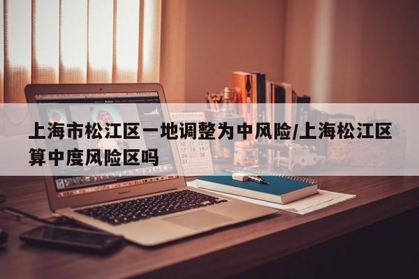 上海市松江区一地调整为中风险/上海松江区算中度风险区吗
