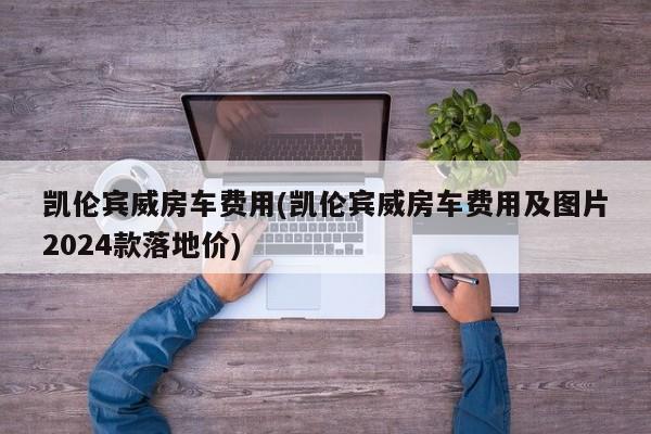 凯伦宾威房车费用(凯伦宾威房车费用及图片2024款落地价)