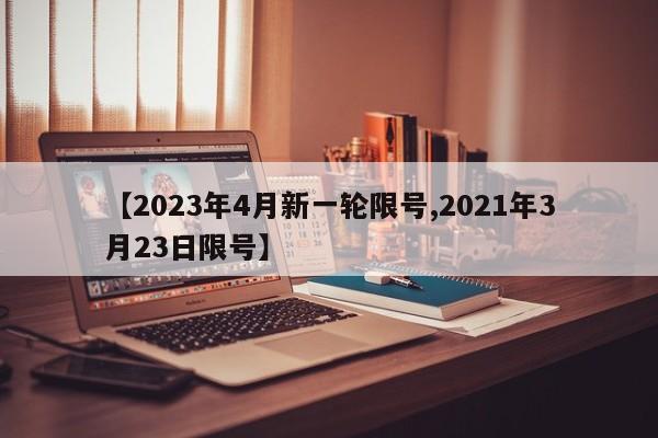 【2023年4月新一轮限号,2021年3月23日限号】
