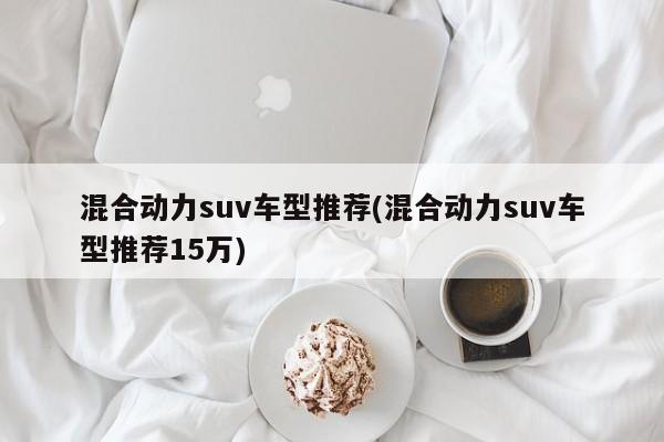 混合动力suv车型推荐(混合动力suv车型推荐15万)