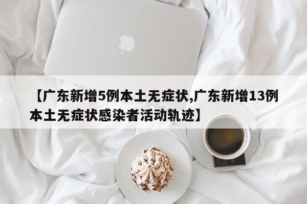 【广东新增5例本土无症状,广东新增13例本土无症状感染者活动轨迹】