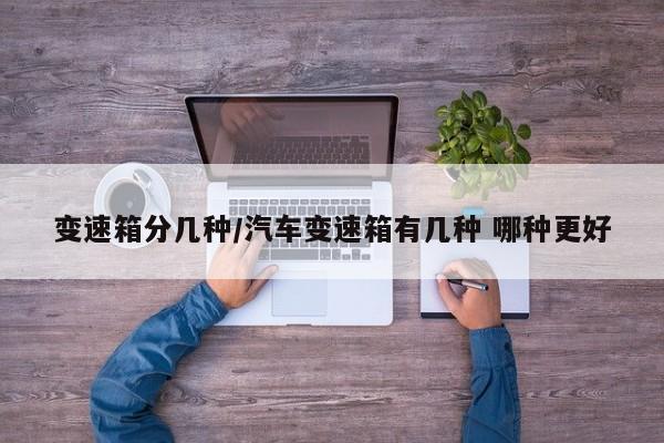 变速箱分几种/汽车变速箱有几种 哪种更好