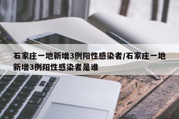 石家庄一地新增3例阳性感染者/石家庄一地新增3例阳性感染者是谁