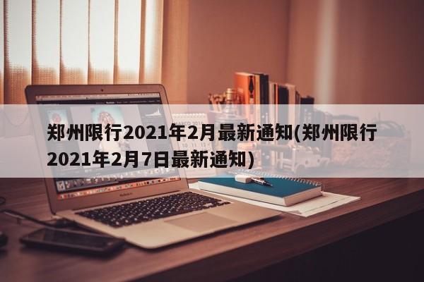 郑州限行2021年2月最新通知(郑州限行2021年2月7日最新通知)