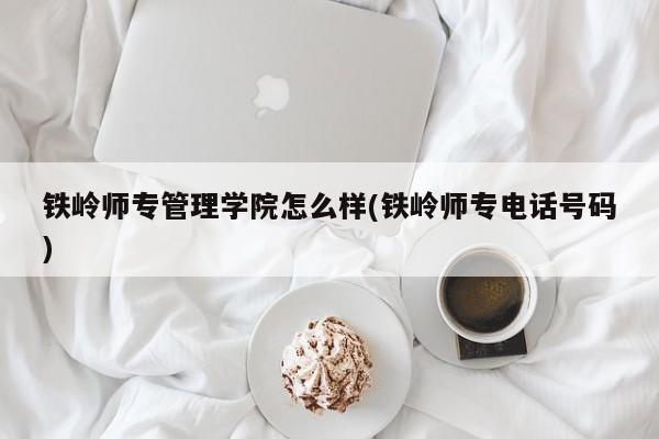 铁岭师专管理学院怎么样(铁岭师专电话号码)