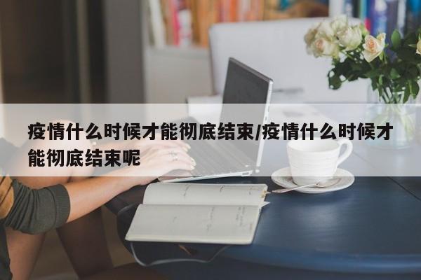 疫情什么时候才能彻底结束/疫情什么时候才能彻底结束呢