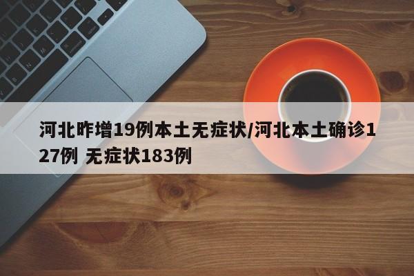 河北昨增19例本土无症状/河北本土确诊127例 无症状183例