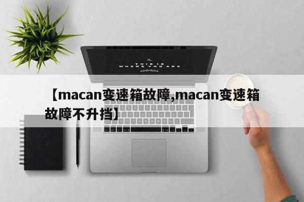 【macan变速箱故障,macan变速箱故障不升挡】