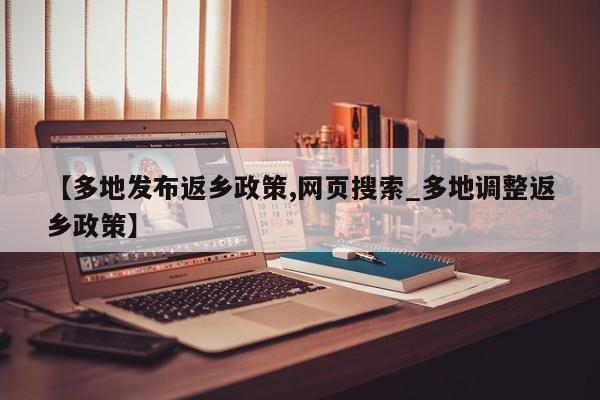 【多地发布返乡政策,网页搜索_多地调整返乡政策】