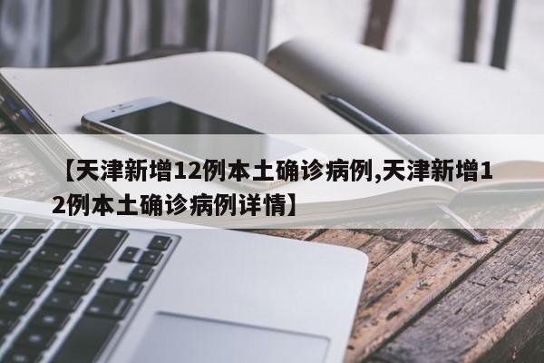 【天津新增12例本土确诊病例,天津新增12例本土确诊病例详情】
