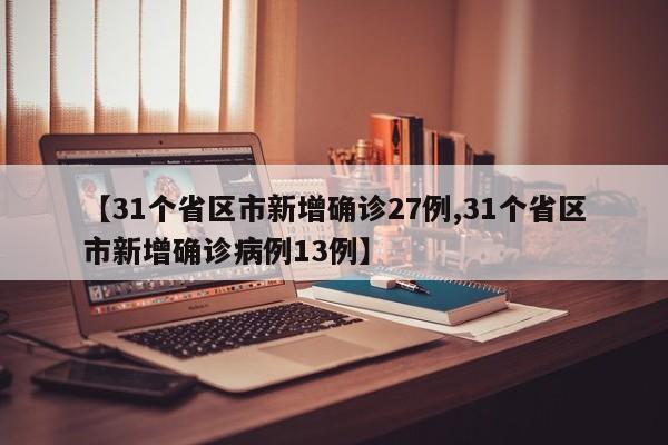 【31个省区市新增确诊27例,31个省区市新增确诊病例13例】