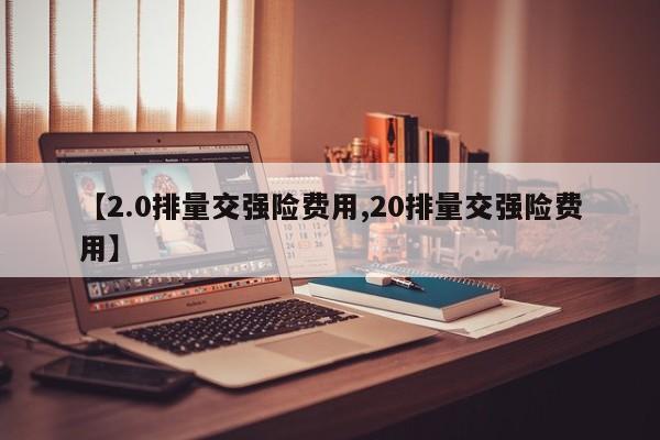 【2.0排量交强险费用,20排量交强险费用】