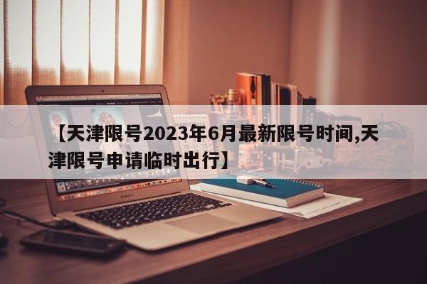 【天津限号2023年6月最新限号时间,天津限号申请临时出行】