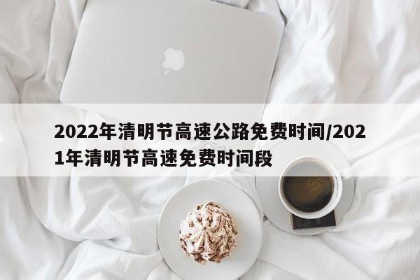 2022年清明节高速公路免费时间/2021年清明节高速免费时间段
