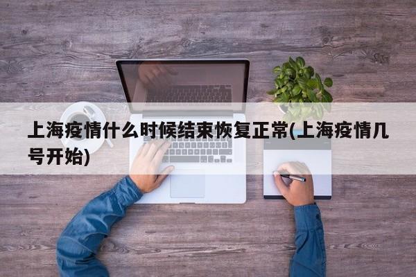 上海疫情什么时候结束恢复正常(上海疫情几号开始)
