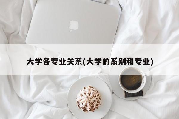 大学各专业关系(大学的系别和专业)