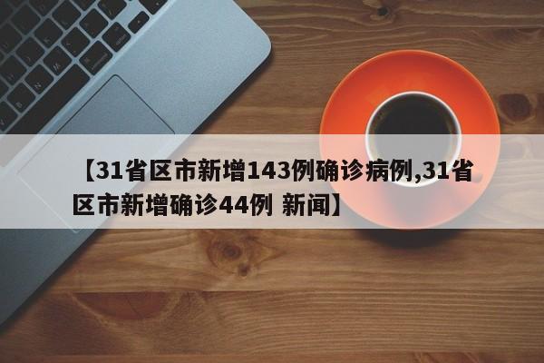 【31省区市新增143例确诊病例,31省区市新增确诊44例 新闻】