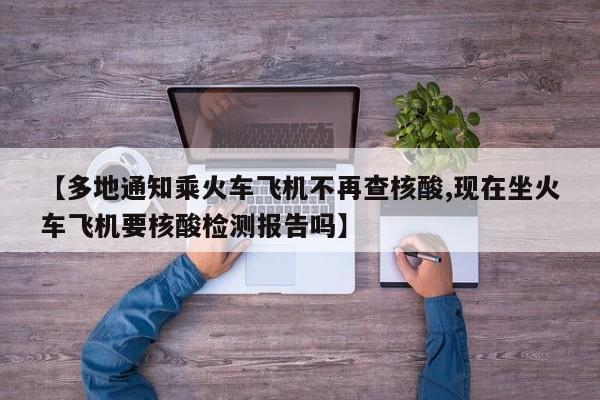 【多地通知乘火车飞机不再查核酸,现在坐火车飞机要核酸检测报告吗】